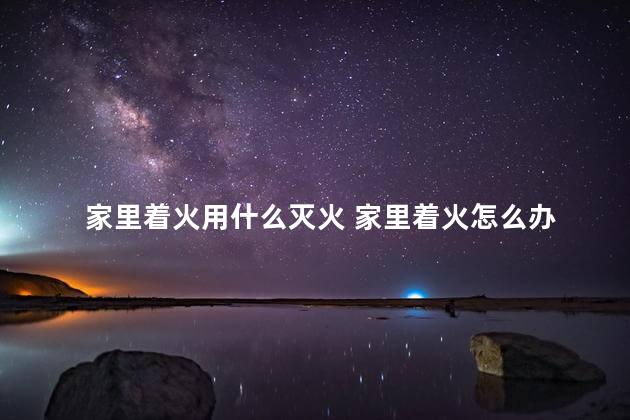 家里着火用什么灭火 家里着火怎么办
